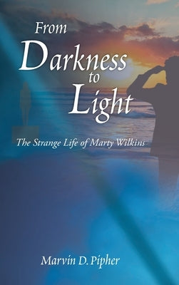 From Darkness to Light: The Strange Life of Marty Wilkins by Pipher, Marvin D.