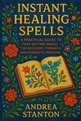 Instant Healing Spells: Powerful Spells for Fast Relief, Energy Recovery, and Spiritual Renewal by Stanton, Andrea