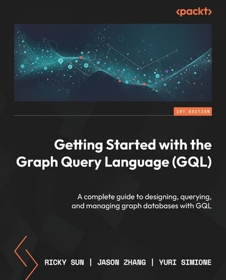 Getting Started with the Graph Query Language (GQL): A complete guide to designing, querying, and managing graph databases with GQL by Sun, Ricky
