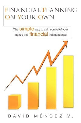 Financial Planning on Your Own: "The simple way to gain control of your money and financial independence" by Méndez V., David