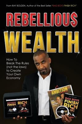 Rebellious Wealth: How To Break The Rules (Not The Laws) To Create Your Own Economy by Bolden, Ray