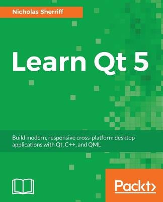 Learn QT 5: Build modern, responsive cross-platform desktop applications with Qt, C++, and QML by Sherriff, Nicholas