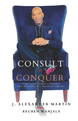 Consult to Conquer: The Client-First Strategy for Building a Business Empire by Wanjala, Reuben