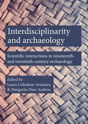 Interdisciplinarity and Archaeology: Scientific Interactions in Nineteenth- And Twentieth-Century Archaeology by Coltofean-Arizancu, Laura