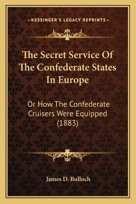 The Secret Service Of The Confederate States In Europe: Or How The Confederate Cruisers Were Equipped (1883) by Bulloch, James D.