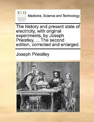 The history and present state of electricity, with original experiments, by Joseph Priestley, ... The second edition, corrected and enlarged. by Priestley, Joseph