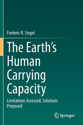 The Earth's Human Carrying Capacity: Limitations Assessed, Solutions Proposed by Siegel, Frederic R.