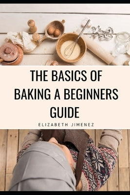 The Basics of Baking A Beginner's Guide by Jimenez, Elizabeth