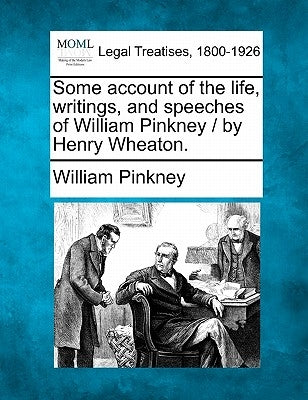 Some account of the life, writings, and speeches of William Pinkney / by Henry Wheaton. by Pinkney, William