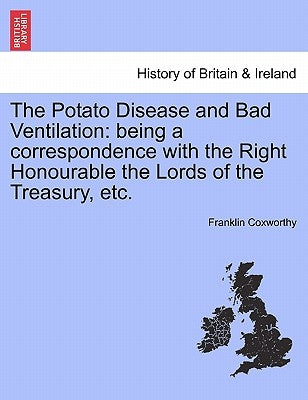 The Potato Disease and Bad Ventilation: Being a Correspondence with the Right Honourable the Lords of the Treasury, Etc. by Coxworthy, Franklin