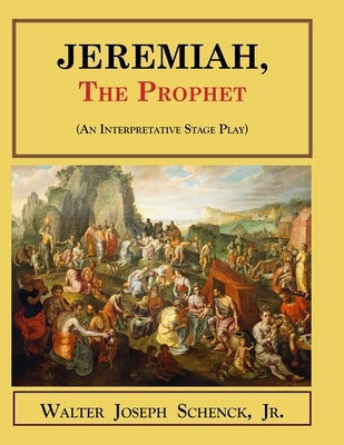 Jeremiah, the Prophet: (An Interpretative Stage Play) by Schenck, Walter Joseph, Jr.