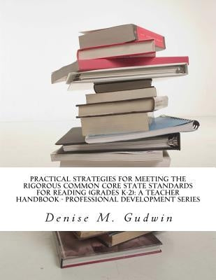 Practical Strategies for Meeting the Rigorous Common Core State Standards for Reading (Grades K-2): Teacher Resource Handbook, Professional Developmen by Gudwin Ph. D., Denise M.