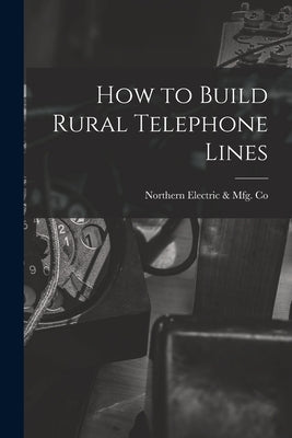 How to Build Rural Telephone Lines [microform] by Northern Electric & Mfg Co