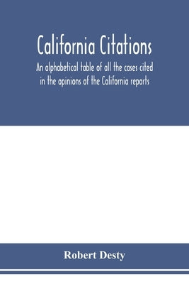 California citations: an alphabetical table of all the cases cited in the opinions of the California reports, and of the California cases ci by Desty, Robert