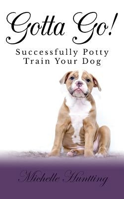 Gotta Go!: Successfully Potty Training Your Dog by Huntting, Michelle