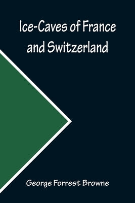 Ice-Caves of France and Switzerland by Forrest Browne, George
