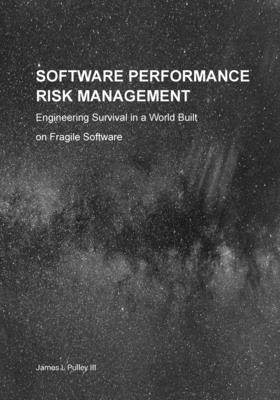 Software Performance Risk Management: Engineering Survival in a World Built on Fragile Software by Pulley, James L.