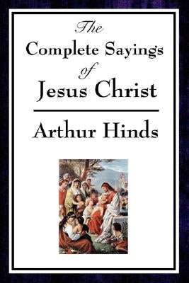 The Complete Sayings of Jesus Christ by Hinds, Arthur