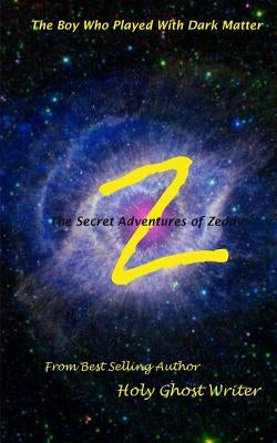 The Boy Who Played With Dark Matter: Secret Adventures of Zeddy by Writer, Holy Ghost