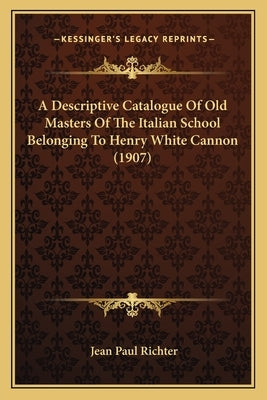 A Descriptive Catalogue Of Old Masters Of The Italian School Belonging To Henry White Cannon (1907) by Richter, Jean Paul