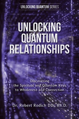 Unlocking Quantum Relationships: Discovering the Spiritual and Quantum Keys to Wholeness and Connection by Rodich, Robert
