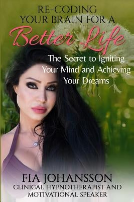 Re-Coding Your Brain for a Better Life: The Secret to Igniting Your Mind and Achieving Your Dreams by Johannson, Fia