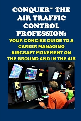 Conquer the Air Traffic Control Profession: Your Concise Guide to a Career Managing Aircraft Movement on the Ground and in the Air by McCaulay, Philip Martin