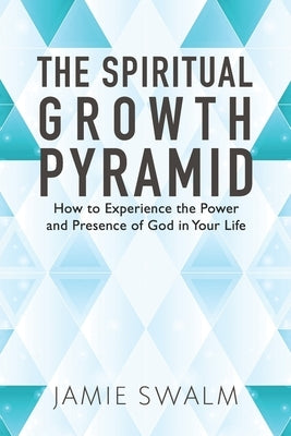 The Spiritual Growth Pyramid: How to Experience the Power and Presence of God in Your Life by Swalm, Jamie