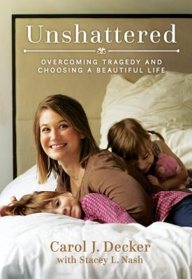 Unshattered: Overcoming Tragedy and Choosing a Beautiful Life by Decker, Carol J.