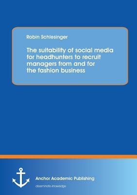 The suitability of social media for headhunters to recruit managers from and for the fashion business by Schlesinger, Robin