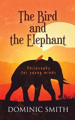 The Bird and the Elephant: Philosophy for young minds by Smith, Dominic