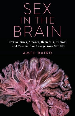 Sex in the Brain: How Seizures, Strokes, Dementia, Tumors, and Trauma Can Change Your Sex Life by Baird, Amee