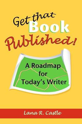 Get That Book Published!: A Roadmap for Today's Writer by Castle, Lana R.