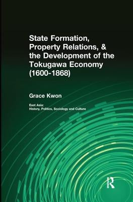 State Formation, Property Relations, & the Development of the Tokugawa Economy (1600-1868) by Kwon, Grace