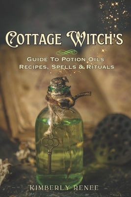 Cottage Witch's: Guide to Potion Oils: Recipes, Spells, and Rituals by Renee, Kimberly
