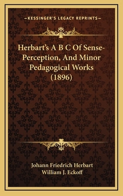 Herbart's A B C Of Sense-Perception, And Minor Pedagogical Works (1896) by Herbart, Johann Friedrich