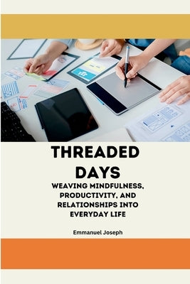 Threaded Days, Weaving Mindfulness, Productivity, and Relationships into Everyday Life by Joseph