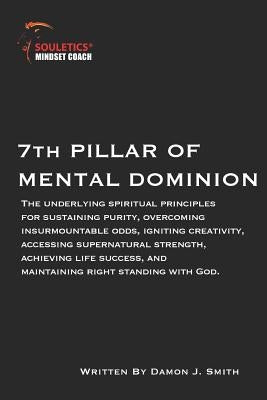 7th Pillar of Mental Dominion: Spiritual principles for purity, overcoming odds, igniting creativity, accessing supernatural strength, achieving life by Smith, Damon J.