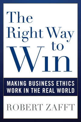 The Right Way to Win: Making Business Ethics Work in the Real World by Zafft, Robert