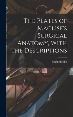 The Plates of Maclise's Surgical Anatomy, With the Descriptions by Maclise, Joseph