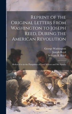 Reprint of the Original Letters From Washington to Joseph Reed, During the American Revolution: Referred to in the Pamphlets of Lord Mahon and Mr. Spa by Washington, George 1732-1799