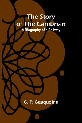 The Story of the Cambrian: A Biography of a Railway by P. Gasquoine, C.