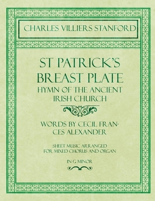 St Patrick's Breastplate - Hymn of the Ancient Irish Church - Words by Cecil Frances Alexander - Sheet Music Arranged for Mixed Chorus and Organ in G by Stanford, Charles Villiers