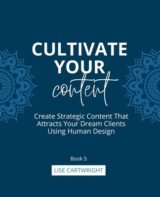 Cultivate Your Content: Create Strategic Content That Attracts Your Dream Clients Using Human Design by Cartwright, Lise