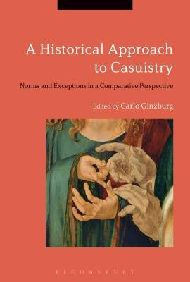 A Historical Approach to Casuistry: Norms and Exceptions in a Comparative Perspective by Ginzburg, Carlo