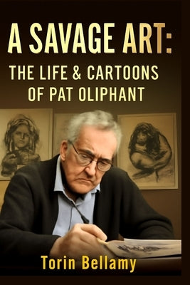 A Savage Art: The Life & Cartoons Of Pat Oliphant: Exploring the Life, Legacy, and Unflinching Satire of America's Most Influential Political Cartooni by Bellamy, Torin