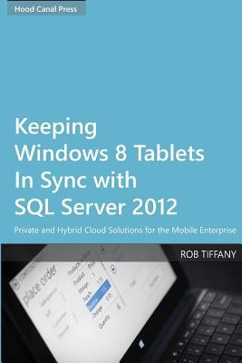 Keeping Windows 8 Tablets in Sync with SQL Server 2012: Private and Hybrid Cloud Solutions for the Mobile Enterprise by Tiffany, Rob