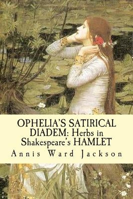 Ophelia's Satirical Diadem: Herbs in Shakespeare's HAMLET by Jackson, Annis Ward
