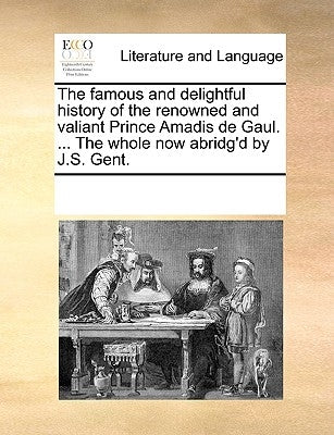 The Famous and Delightful History of the Renowned and Valiant Prince Amadis de Gaul. ... the Whole Now Abridg'd by J.S. Gent. by Multiple Contributors