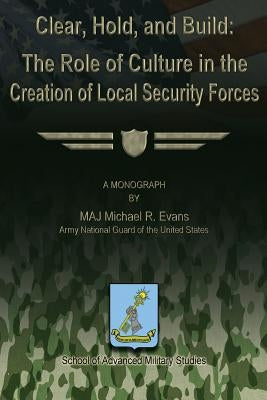 Clear, Hold & Build - The Role of Culture in the Creation of Local Security Forces by Evans, Michael R.